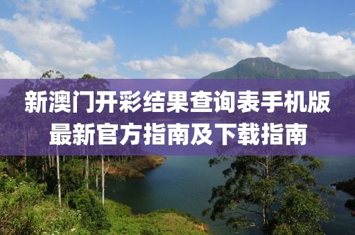 新澳门开彩结果查询表手机版最新官方指南及下载指南
