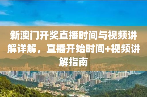 新澳门开奖直播时间与视频讲解详解，直播开始时间+视频讲解指南