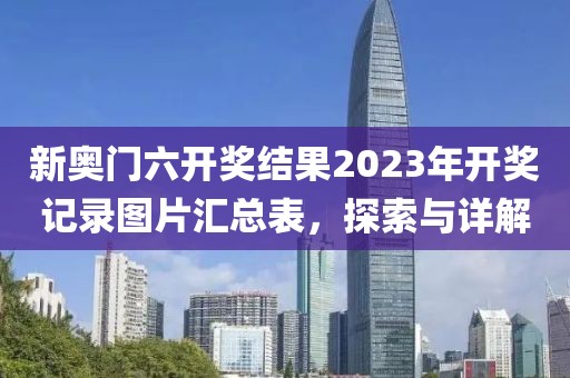 新奥门六开奖结果2023年开奖记录图片汇总表，探索与详解