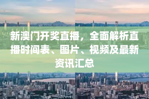 新澳门开奖直播，全面解析直播时间表、图片、视频及最新资讯汇总