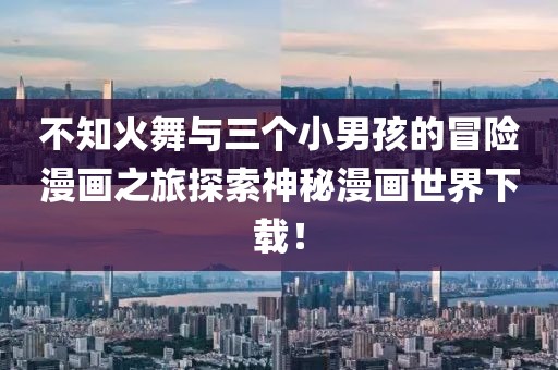 不知火舞与三个小男孩的冒险漫画之旅探索神秘漫画世界下载！