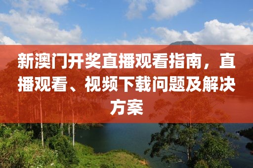 新澳门开奖直播观看指南，直播观看、视频下载问题及解决方案