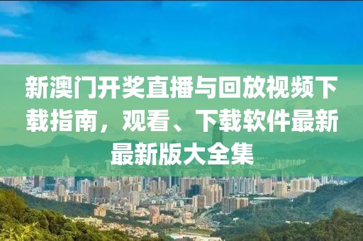新澳门开奖直播与回放视频下载指南，观看、下载软件最新最新版大全集