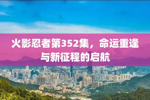 火影忍者第352集，命运重逢与新征程的启航