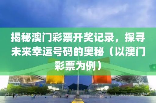 揭秘澳门彩票开奖记录，探寻未来幸运号码的奥秘（以澳门彩票为例）