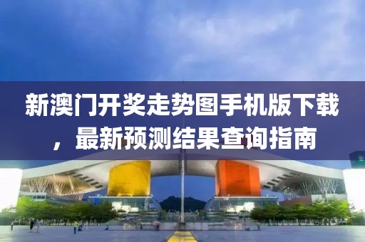 新澳门开奖走势图手机版下载，最新预测结果查询指南