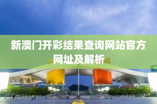 新澳门开彩结果查询网站官方网址及解析