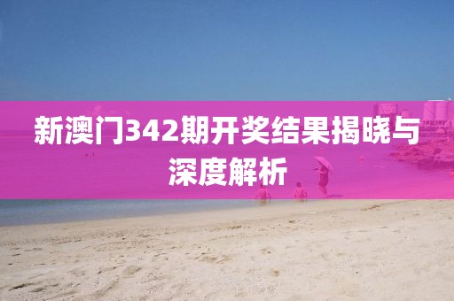 新澳门342期开奖结果揭晓与深度解析