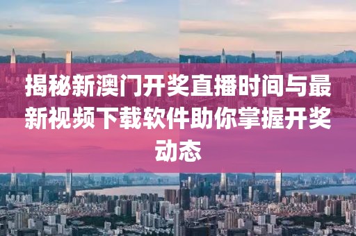 揭秘新澳门开奖直播时间与最新视频下载软件助你掌握开奖动态