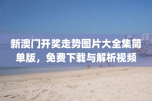 新澳门开奖走势图片大全集简单版，免费下载与解析视频