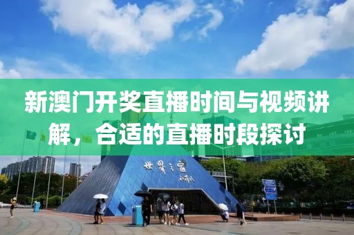 新澳门开奖直播时间与视频讲解，合适的直播时段探讨