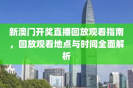 新澳门开奖直播回放观看指南，回放观看地点与时间全面解析