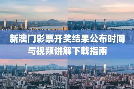 新澳门彩票开奖结果公布时间与视频讲解下载指南