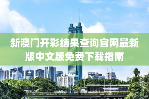 新澳门开彩结果查询官网最新版中文版免费下载指南