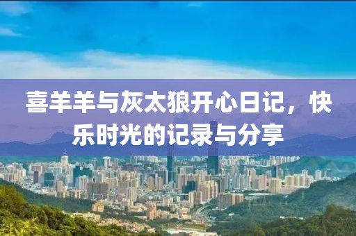 喜羊羊与灰太狼开心日记，快乐时光的记录与分享