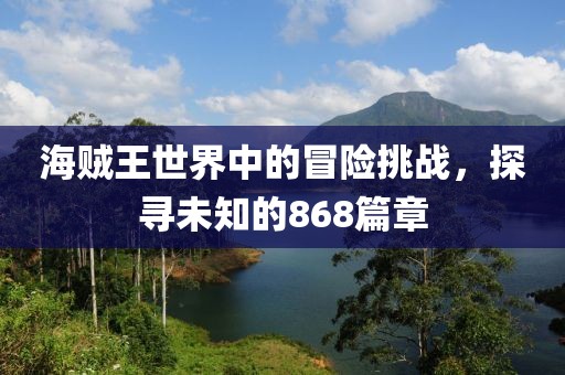 海贼王世界中的冒险挑战，探寻未知的868篇章