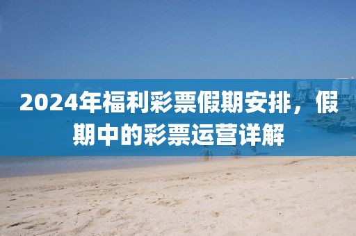 2024年福利彩票假期安排，假期中的彩票运营详解