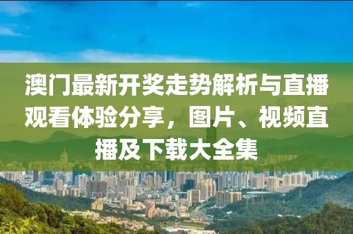 澳门最新开奖走势解析与直播观看体验分享，图片、视频直播及下载大全集