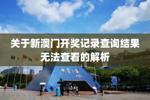 关于新澳门开奖记录查询结果无法查看的解析