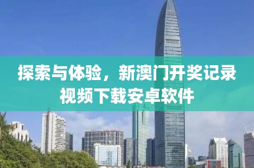 探索与体验，新澳门开奖记录视频下载安卓软件