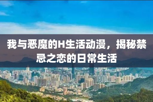 我与恶魔的H生活动漫，揭秘禁忌之恋的日常生活