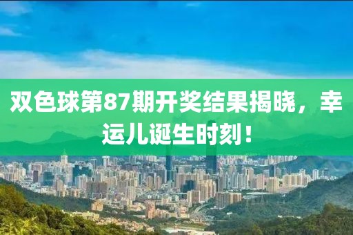 双色球第87期开奖结果揭晓，幸运儿诞生时刻！