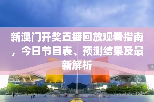 新澳门开奖直播回放观看指南，今日节目表、预测结果及最新解析
