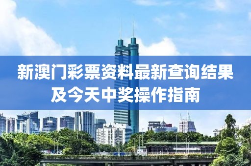 新澳门彩票资料最新查询结果及今天中奖操作指南