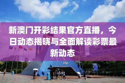 新澳门开彩结果官方直播，今日动态揭晓与全面解读彩票最新动态