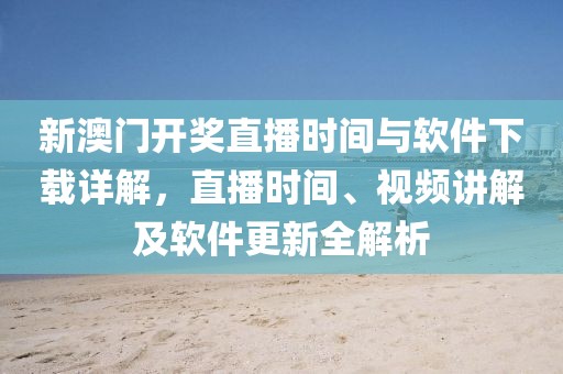 新澳门开奖直播时间与软件下载详解，直播时间、视频讲解及软件更新全解析