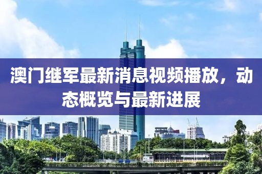 澳门继军最新消息视频播放，动态概览与最新进展