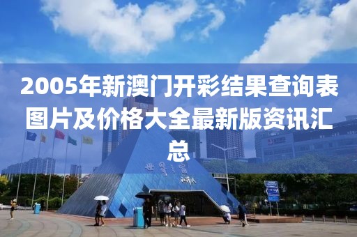2005年新澳门开彩结果查询表图片及价格大全最新版资讯汇总