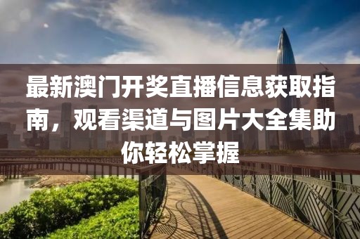 最新澳门开奖直播信息获取指南，观看渠道与图片大全集助你轻松掌握