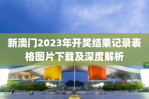 新澳门2023年开奖结果记录表格图片下载及深度解析
