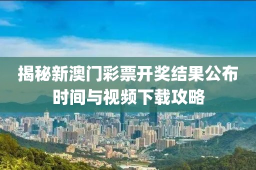 揭秘新澳门彩票开奖结果公布时间与视频下载攻略