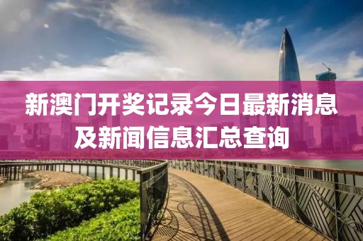 新澳门开奖记录今日最新消息及新闻信息汇总查询