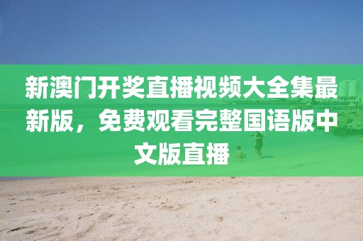 新澳门开奖直播视频大全集最新版，免费观看完整国语版中文版直播