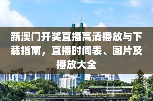 新澳门开奖直播高清播放与下载指南，直播时间表、图片及播放大全