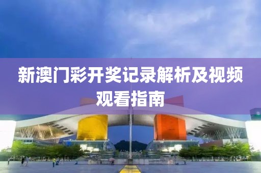 新澳门彩开奖记录解析及视频观看指南