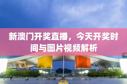 新澳门开奖直播，今天开奖时间与图片视频解析