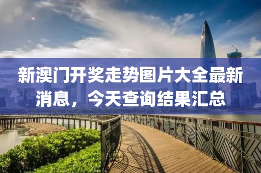 新澳门开奖走势图片大全最新消息，今天查询结果汇总