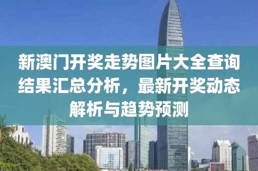 新澳门开奖走势图片大全查询结果汇总分析，最新开奖动态解析与趋势预测