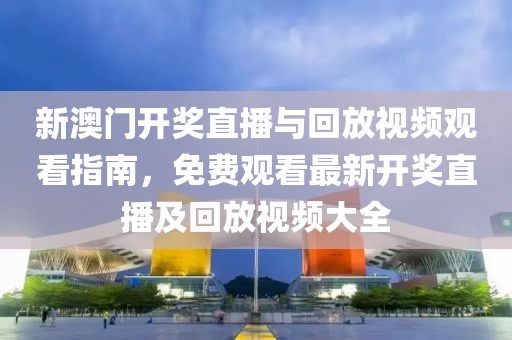 新澳门开奖直播与回放视频观看指南，免费观看最新开奖直播及回放视频大全