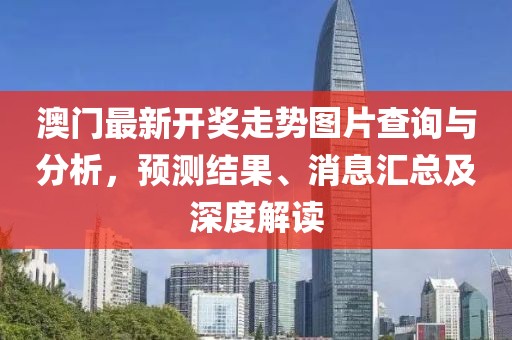 澳门最新开奖走势图片查询与分析，预测结果、消息汇总及深度解读