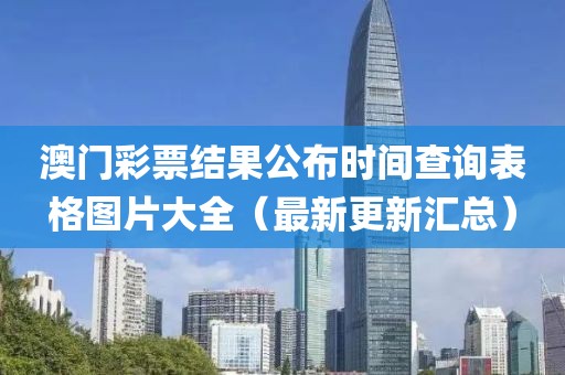 澳门彩票结果公布时间查询表格图片大全（最新更新汇总）