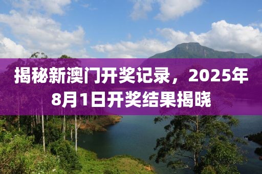 揭秘新澳门开奖记录，2025年8月1日开奖结果揭晓