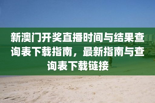 新澳门开奖直播时间与结果查询表下载指南，最新指南与查询表下载链接