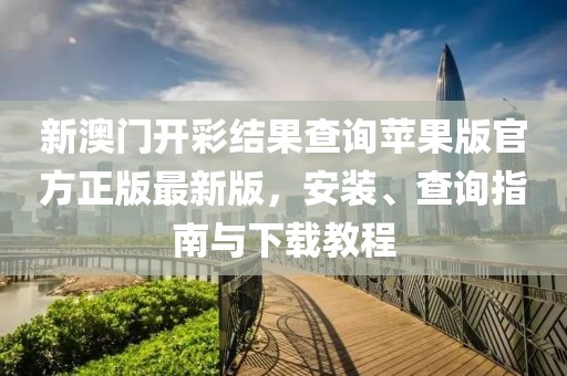 新澳门开彩结果查询苹果版官方正版最新版，安装、查询指南与下载教程