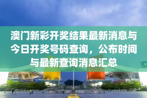 澳门新彩开奖结果最新消息与今日开奖号码查询，公布时间与最新查询消息汇总