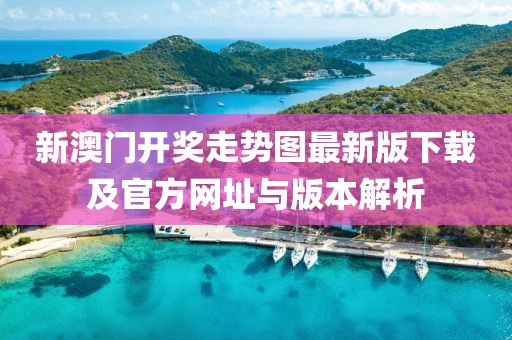 新澳门开奖走势图最新版下载及官方网址与版本解析
